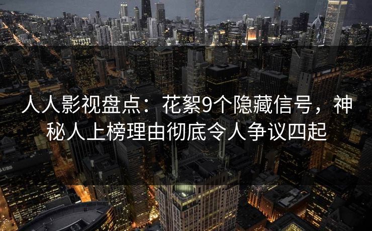 人人影视盘点:花絮9个隐藏信号,神秘人上榜理由彻底令人争议四起