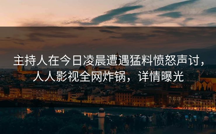 主持人在今日凌晨遭遇猛料愤怒声讨,人人影视全网炸锅,详情曝光