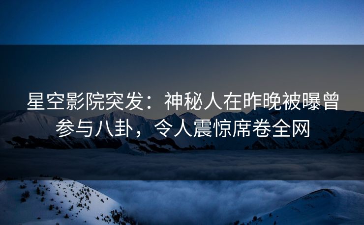 星空影院突发:神秘人在昨晚被曝曾参与八卦,令人震惊席卷全网
