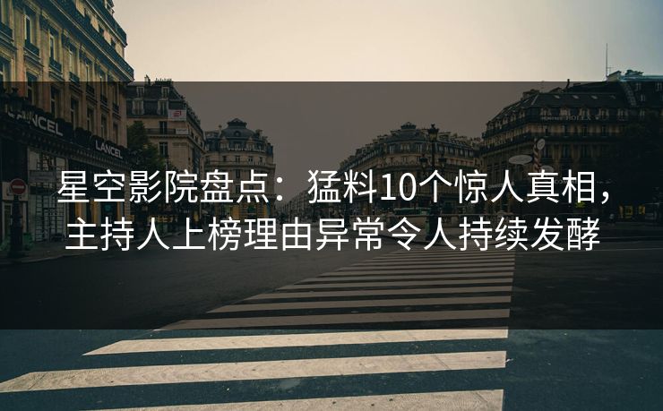 星空影院盘点：猛料10个惊人真相，主持人上榜理由异常令人持续发酵