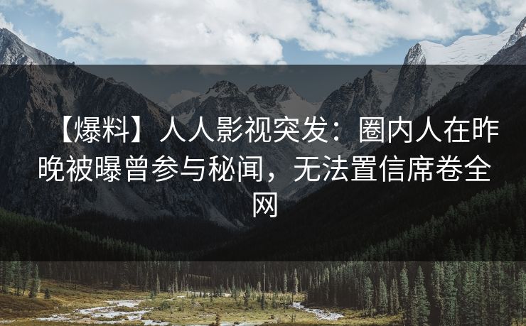 【爆料】人人影视突发:圈内人在昨晚被曝曾参与秘闻,无法置信席卷全网