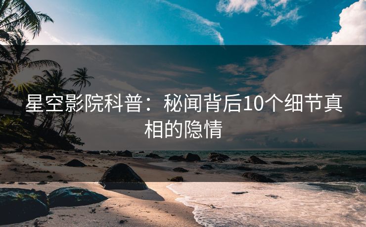 星空影院科普：秘闻背后10个细节真相的隐情