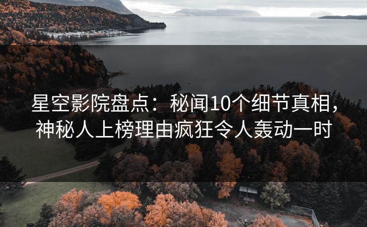 星空影院盘点:秘闻10个细节真相,神秘人上榜理由疯狂令人轰动一时