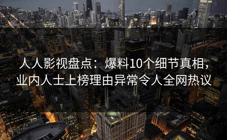 人人影视盘点:爆料10个细节真相,业内人士上榜理由异常令人全网热议