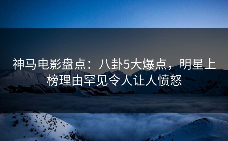 神马电影盘点:八卦5大爆点,明星上榜理由罕见令人让人愤怒