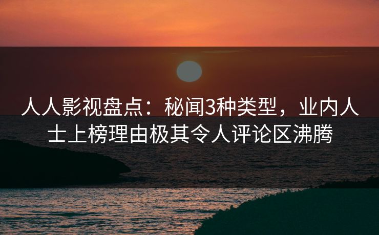 人人影视盘点：秘闻3种类型，业内人士上榜理由极其令人评论区沸腾