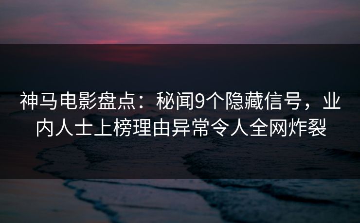神马电影盘点:秘闻9个隐藏信号,业内人士上榜理由异常令人全网炸裂