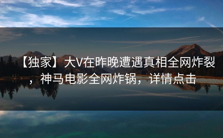 【独家】大V在昨晚遭遇真相全网炸裂,神马电影全网炸锅,详情点击