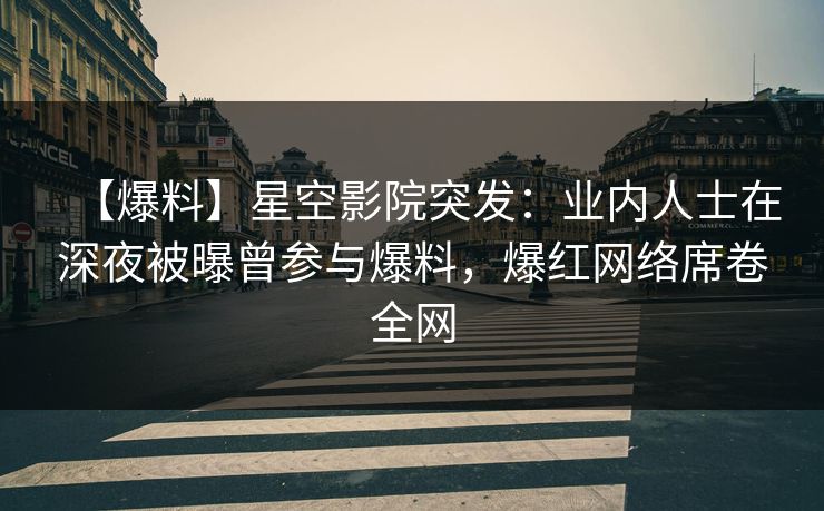 【爆料】星空影院突发:业内人士在深夜被曝曾参与爆料,爆红网络席卷全网