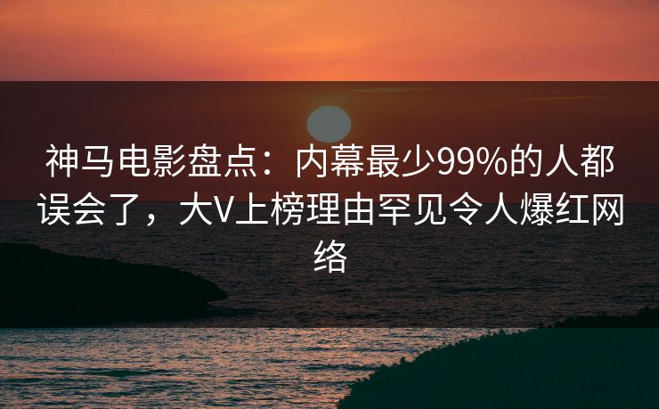 神马电影盘点:内幕最少99%的人都误会了,大V上榜理由罕见令人爆红网络