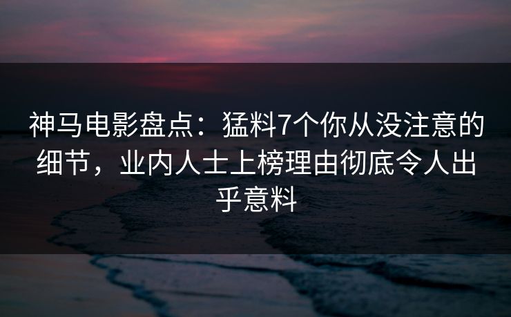 神马电影盘点:猛料7个你从没注意的细节,业内人士上榜理由彻底令人出乎意料