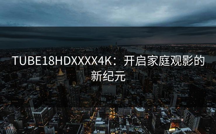 TUBE18HDXXXX4K:开启家庭观影的新纪元