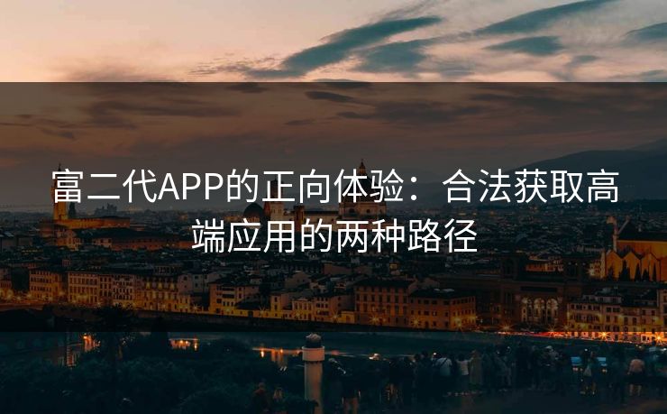 富二代APP的正向体验:合法获取高端应用的两种路径