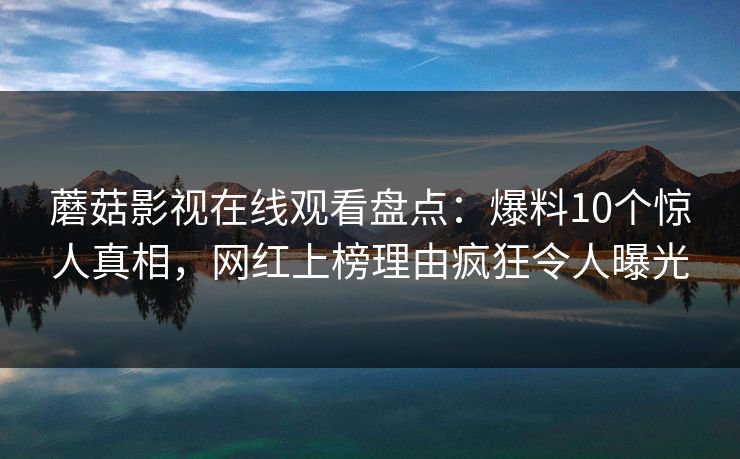 蘑菇影视在线观看盘点:爆料10个惊人真相,网红上榜理由疯狂令人曝光