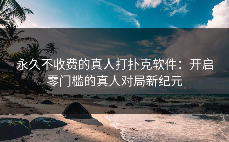 永久不收费的真人打扑克软件:开启零门槛的真人对局新纪元