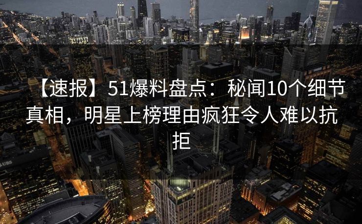 【速报】51爆料盘点:秘闻10个细节真相,明星上榜理由疯狂令人难以抗拒