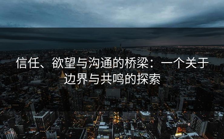 信任、欲望与沟通的桥梁:一个关于边界与共鸣的探索