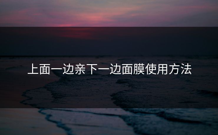 上面一边亲下一边面膜使用方法