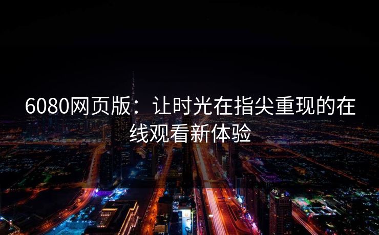 6080网页版:让时光在指尖重现的在线观看新体验