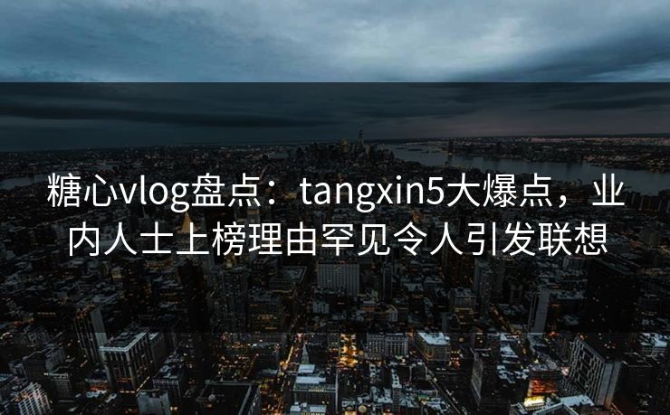 糖心vlog盘点:tangxin5大爆点,业内人士上榜理由罕见令人引发联想