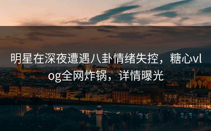 明星在深夜遭遇八卦情绪失控,糖心vlog全网炸锅,详情曝光 明星在深夜遭遇八卦情绪失控,糖心vlog全网炸锅,详情曝光