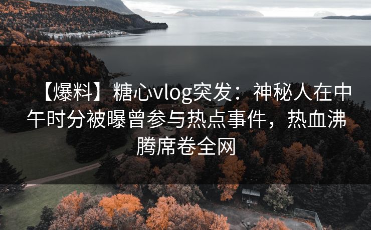 【爆料】糖心vlog突发:神秘人在中午时分被曝曾参与热点事件,热血沸腾席卷全网 【爆料】糖心vlog突发:神秘人在中午时分被曝曾参与热点事件,热血沸腾席卷全网