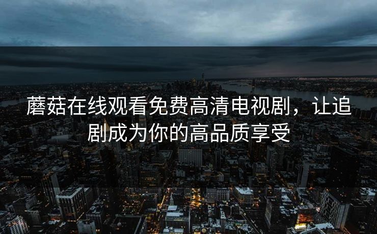 蘑菇在线观看免费高清电视剧,让追剧成为你的高品质享受 蘑菇在线观看免费高清电视剧,让追剧成为你的高品质享受
