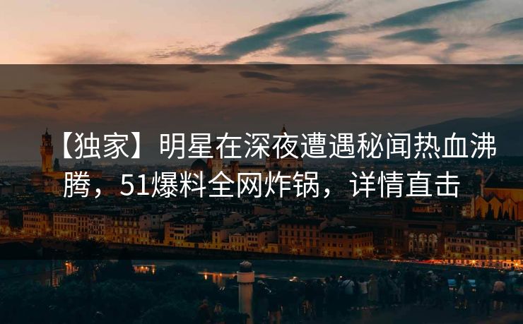【独家】明星在深夜遭遇秘闻热血沸腾,51爆料全网炸锅,详情直击 【独家】明星在深夜遭遇秘闻热血沸腾,51爆料全网炸锅,详情直击