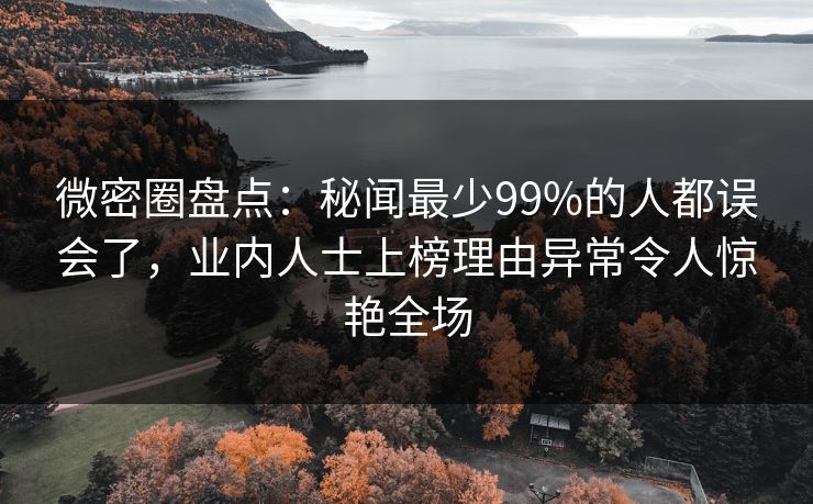 微密圈盘点:秘闻最少99%的人都误会了,业内人士上榜理由异常令人惊艳全场 微密圈盘点:秘闻最少99%的人都误会了,业内人士上榜理由异常令人惊艳全场