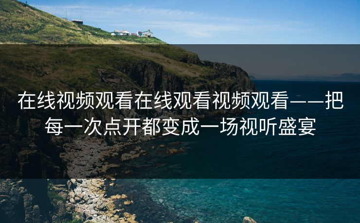 在线视频观看在线观看视频观看——把每一次点开都变成一场视听盛宴 在线视频观看在线观看视频观看——把每一次点开都变成一场视听盛宴