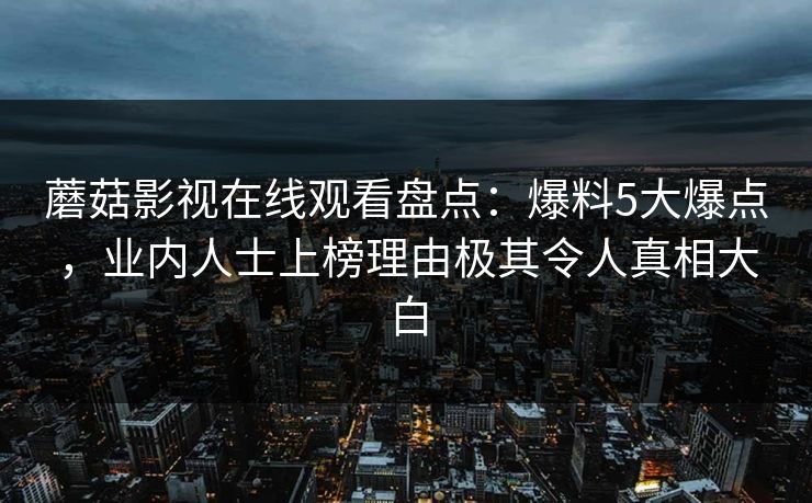 蘑菇影视在线观看盘点:爆料5大爆点,业内人士上榜理由极其令人真相大白 蘑菇影视在线观看盘点:爆料5大爆点,业内人士上榜理由极其令人真相大白