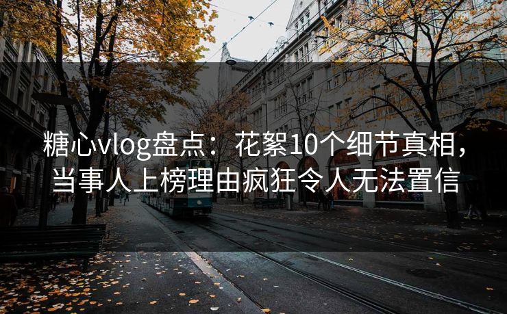 糖心vlog盘点:花絮10个细节真相,当事人上榜理由疯狂令人无法置信 糖心vlog盘点:花絮10个细节真相,当事人上榜理由疯狂令人无法置信