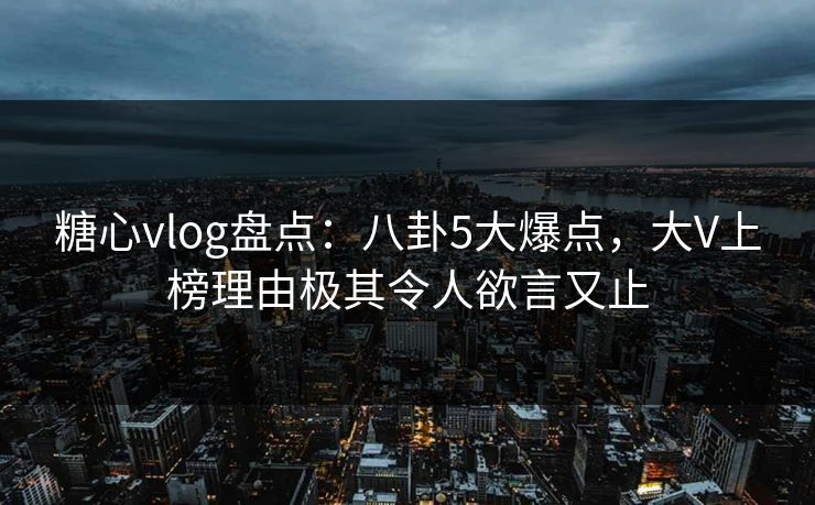 糖心vlog盘点：八卦5大爆点，大V上榜理由极其令人欲言又止