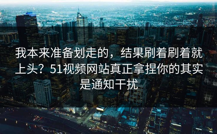 我本来准备划走的,结果刷着刷着就上头?51视频网站真正拿捏你的其实是通知干扰 我本来准备划走的,结果刷着刷着就上头?51视频网站真正拿捏你的其实是通知干扰