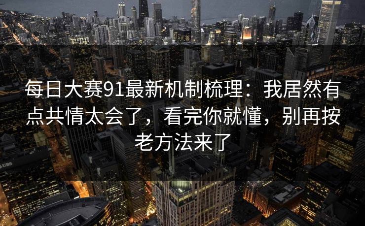 每日大赛91最新机制梳理：我居然有点共情太会了，看完你就懂，别再按老方法来了
