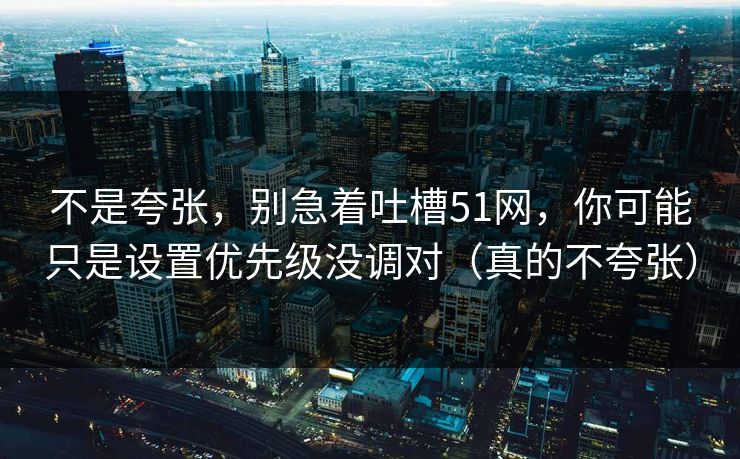 不是夸张，别急着吐槽51网，你可能只是设置优先级没调对（真的不夸张）