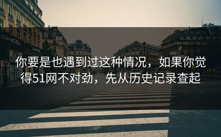 你要是也遇到过这种情况,如果你觉得51网不对劲,先从历史记录查起 你要是也遇到过这种情况,如果你觉得51网不对劲,先从历史记录查起