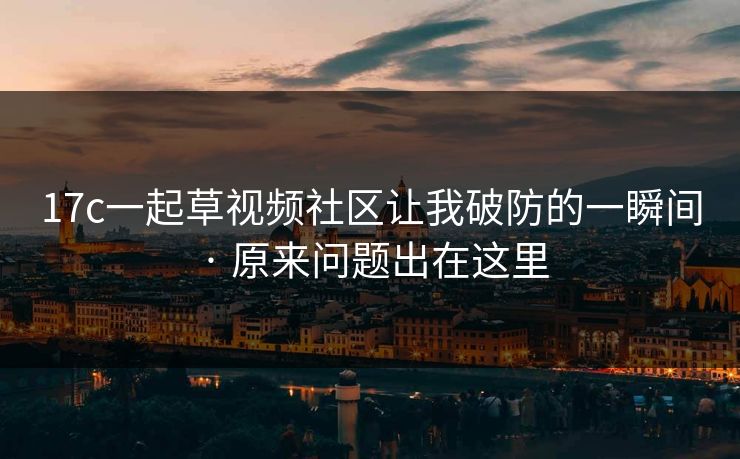 17c一起草视频社区让我破防的一瞬间 · 原来问题出在这里