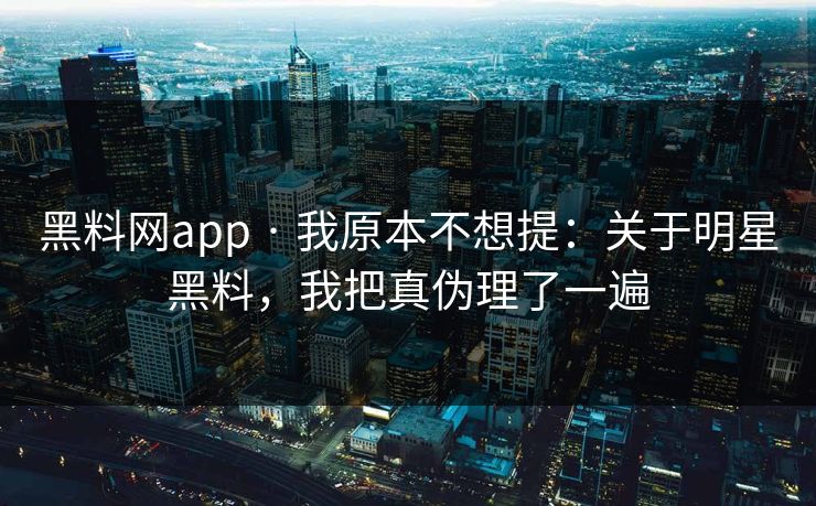 黑料网app · 我原本不想提：关于明星黑料，我把真伪理了一遍