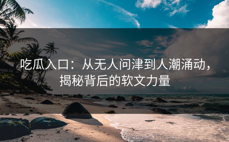 吃瓜入口：从无人问津到人潮涌动，揭秘背后的软文力量