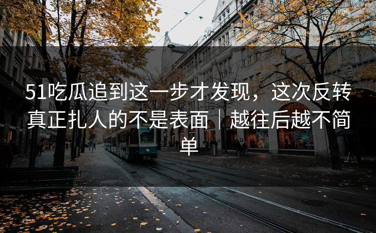 51吃瓜追到这一步才发现，这次反转真正扎人的不是表面｜越往后越不简单