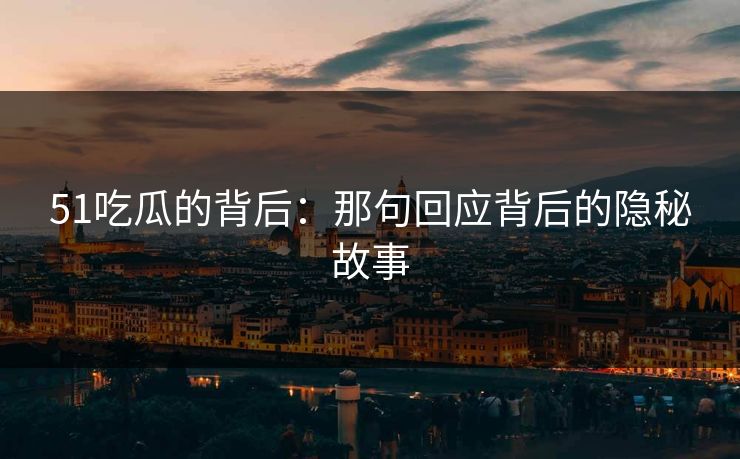51吃瓜的背后：那句回应背后的隐秘故事